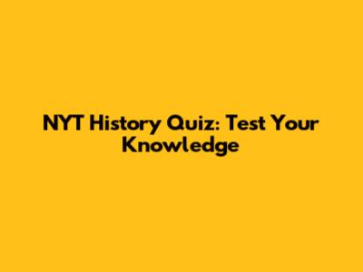 NYT History Quiz: Test Your Knowledge