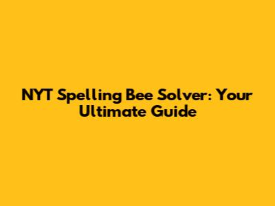 NYT Spelling Bee Solver: Your Ultimate Guide