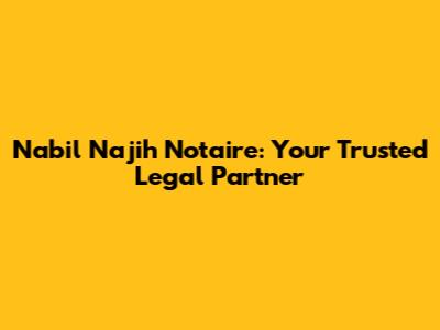 Nabil Najih Notaire: Your Trusted Legal Partner