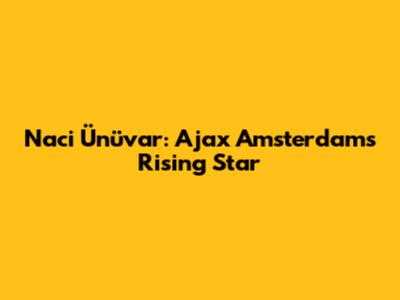 Naci Ünüvar: Ajax Amsterdam's Rising Star