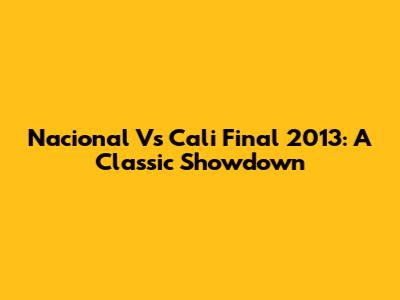 Nacional Vs Cali Final 2013: A Classic Showdown