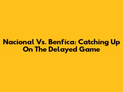 Nacional Vs. Benfica: Catching Up On The Delayed Game