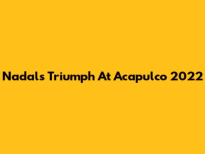 Nadal's Triumph At Acapulco 2022