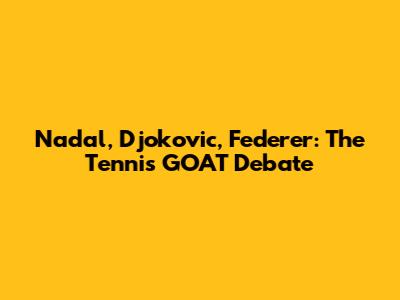 Nadal, Djokovic, Federer: The Tennis GOAT Debate