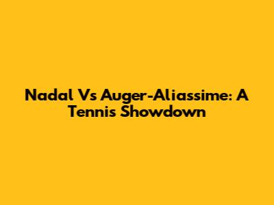 Nadal Vs Auger-Aliassime: A Tennis Showdown
