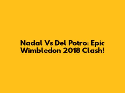 Nadal Vs Del Potro: Epic Wimbledon 2018 Clash!
