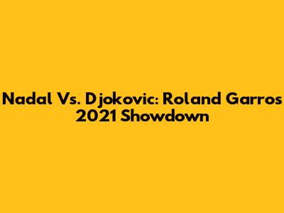 Nadal Vs. Djokovic: Roland Garros 2021 Showdown