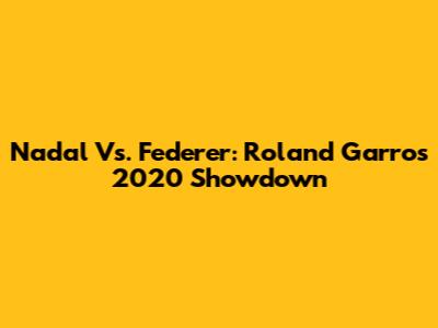 Nadal Vs. Federer: Roland Garros 2020 Showdown