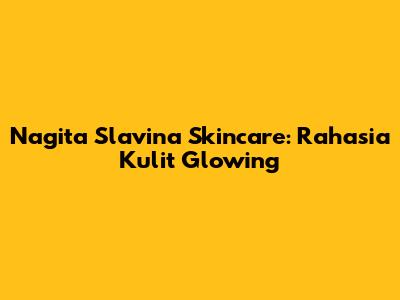 Nagita Slavina Skincare: Rahasia Kulit Glowing