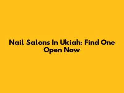 Nail Salons In Ukiah: Find One Open Now
