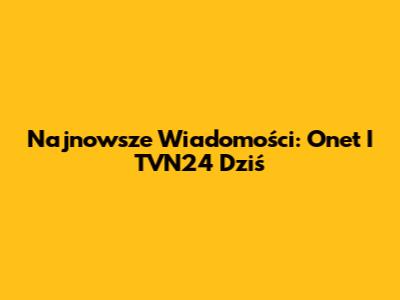 Najnowsze Wiadomości: Onet I TVN24 Dziś