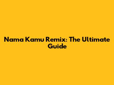 Nama Kamu Remix: The Ultimate Guide