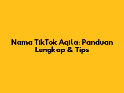 Nama TikTok Aqila: Panduan Lengkap & Tips