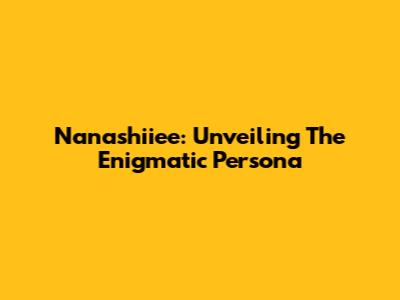 Nanashiiee: Unveiling The Enigmatic Persona