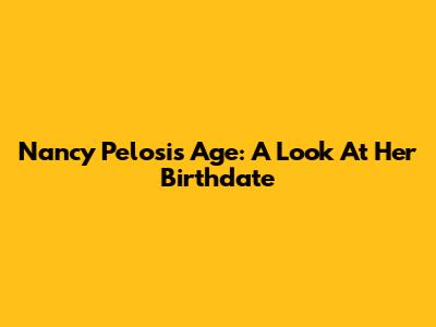 Nancy Pelosi's Age: A Look At Her Birthdate