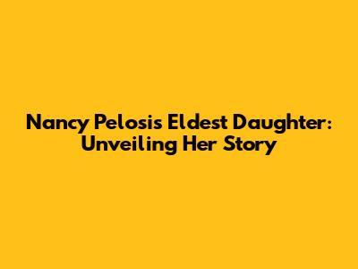 Nancy Pelosi's Eldest Daughter: Unveiling Her Story