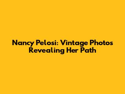 Nancy Pelosi: Vintage Photos Revealing Her Path