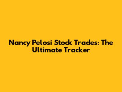 Nancy Pelosi Stock Trades: The Ultimate Tracker