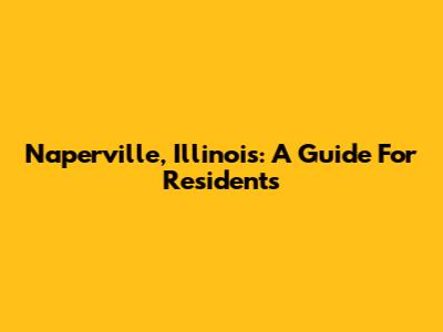 Naperville, Illinois: A Guide For Residents