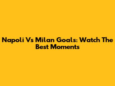 Napoli Vs Milan Goals: Watch The Best Moments