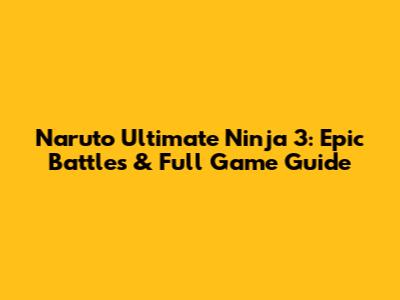 Naruto Ultimate Ninja 3: Epic Battles & Full Game Guide