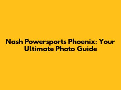 Nash Powersports Phoenix: Your Ultimate Photo Guide