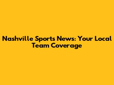 Nashville Sports News: Your Local Team Coverage