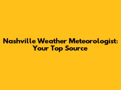 Nashville Weather Meteorologist: Your Top Source