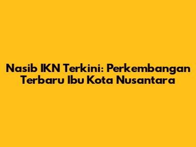 Nasib IKN Terkini: Perkembangan Terbaru Ibu Kota Nusantara