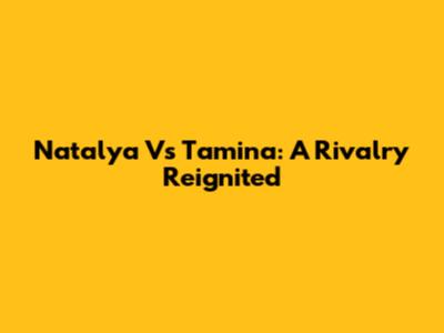 Natalya Vs Tamina: A Rivalry Reignited