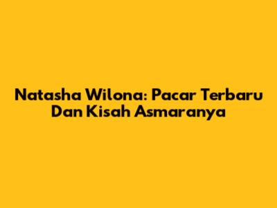 Natasha Wilona: Pacar Terbaru Dan Kisah Asmaranya