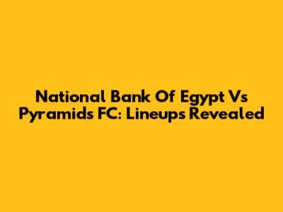 National Bank Of Egypt Vs Pyramids FC: Lineups Revealed