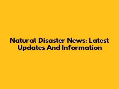 Natural Disaster News: Latest Updates And Information