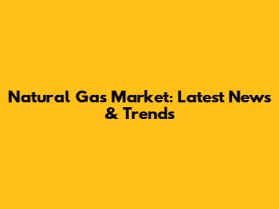 Natural Gas Market: Latest News & Trends