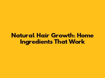 Natural Hair Growth: Home Ingredients That Work