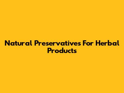 Natural Preservatives For Herbal Products