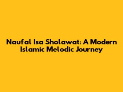 Naufal Isa Sholawat: A Modern Islamic Melodic Journey