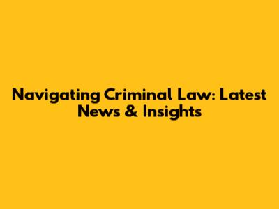 Navigating Criminal Law: Latest News & Insights