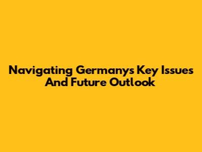 Navigating Germany's Key Issues And Future Outlook