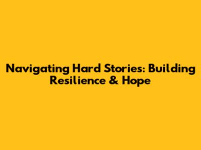 Navigating Hard Stories: Building Resilience & Hope