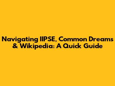 Navigating IIPSE, Common Dreams & Wikipedia: A Quick Guide