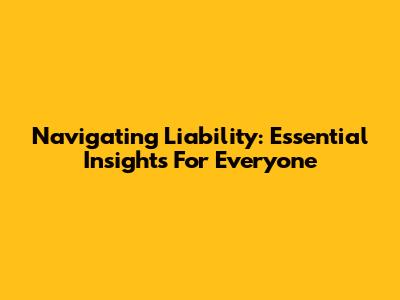 Navigating Liability: Essential Insights For Everyone