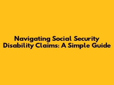 Navigating Social Security Disability Claims: A Simple Guide
