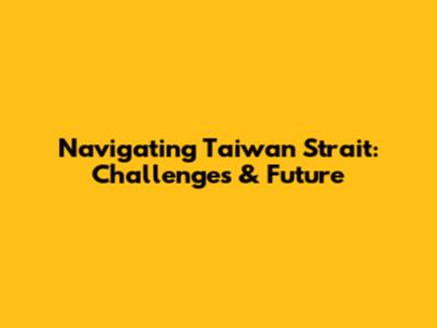 Navigating Taiwan Strait: Challenges & Future