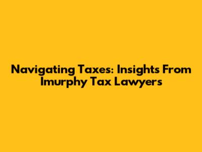 Navigating Taxes: Insights From Imurphy Tax Lawyers