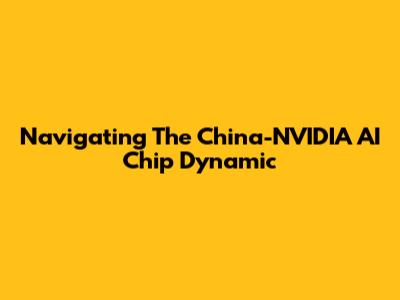 Navigating The China-NVIDIA AI Chip Dynamic
