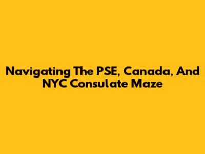 Navigating The PSE, Canada, And NYC Consulate Maze