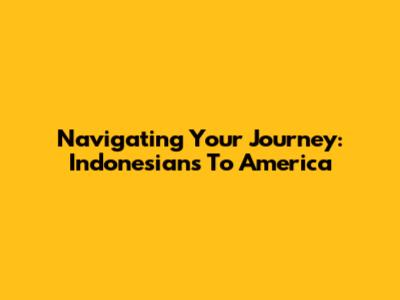 Navigating Your Journey: Indonesians To America