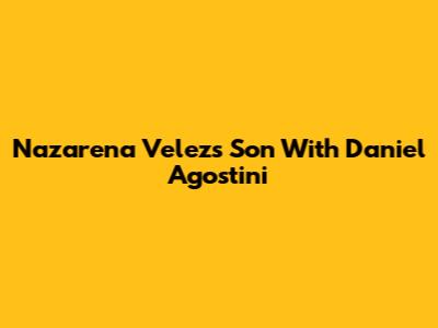 Nazarena Velez's Son With Daniel Agostini