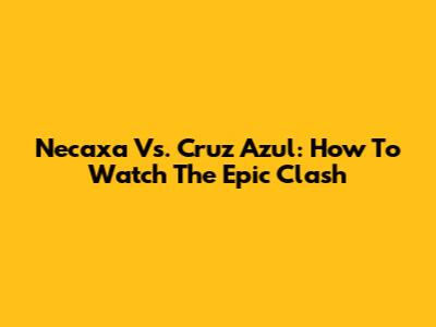 Necaxa Vs. Cruz Azul: How To Watch The Epic Clash